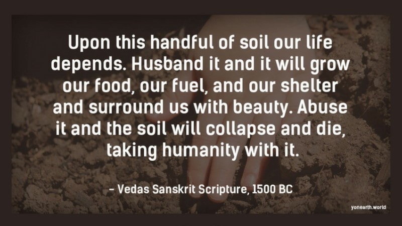 As a Sanskrit text written in about 1500BC noted: “Upon this handful of soil our survival depends. Husband it and it will grow our food, our fuel and our shelter and surround us with beauty. Abuse it and the soil will collapse and die, taking humanity with it.”